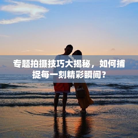 專(zhuān)題拍攝技巧大揭秘，如何捕捉每一刻精彩瞬間？