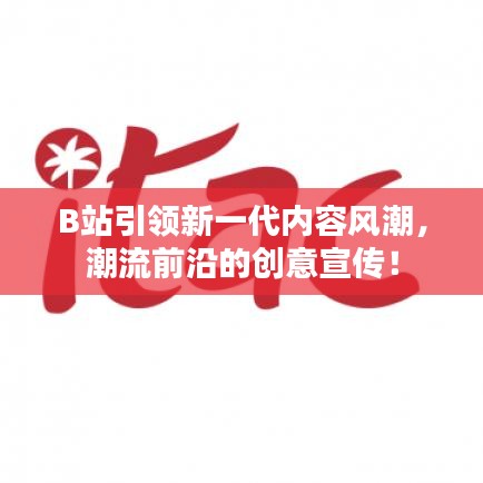 B站引領(lǐng)新一代內(nèi)容風(fēng)潮，潮流前沿的創(chuàng)意宣傳！