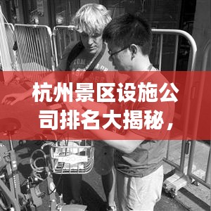 杭州景區(qū)設(shè)施公司排名大揭秘，專業(yè)公司實力比拼，游客滿意度揭曉！