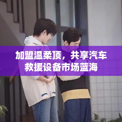 加盟溫柔頂，共創(chuàng)汽車救援市場新藍海