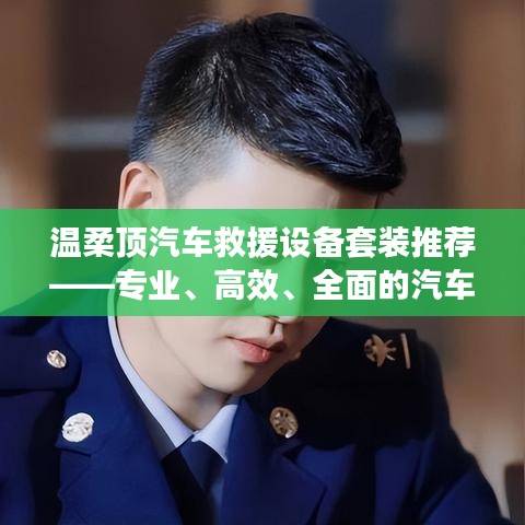 溫柔頂汽車救援設(shè)備套裝，專業(yè)高效全面解決方案