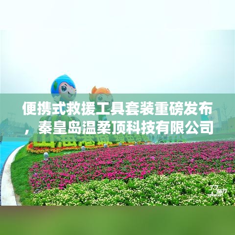 秦皇島溫柔頂科技，便攜式救援工具套裝革新發(fā)布