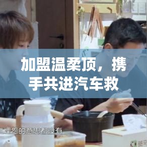 加盟溫柔頂，共創(chuàng)汽車救援事業(yè)新篇章