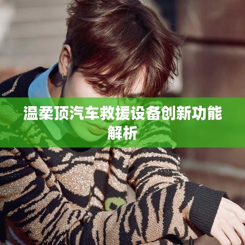 溫柔頂科技，汽車救援設備創(chuàng)新功能詳解