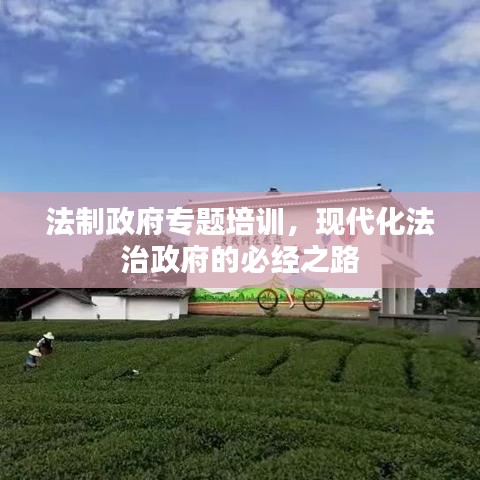 法制政府專(zhuān)題培訓(xùn)，現(xiàn)代化法治政府的必經(jīng)之路