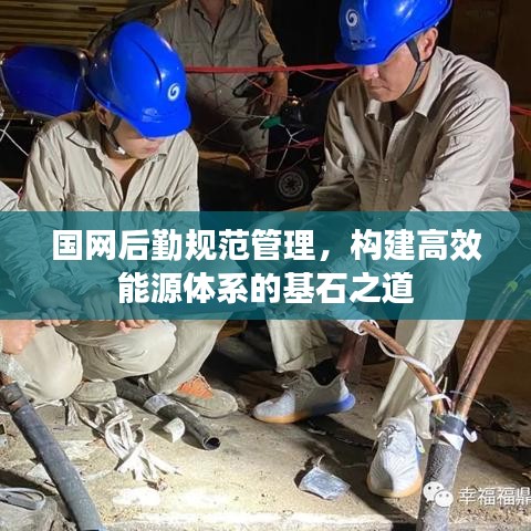 國(guó)網(wǎng)后勤規(guī)范管理，構(gòu)建高效能源體系的基石之道