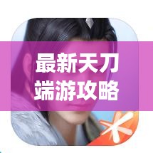 最新天刀端游攻略大全，助你成為頂尖高手！