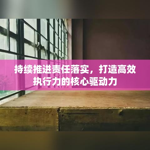 持續(xù)推進責任落實，打造高效執(zhí)行力的核心驅(qū)動力