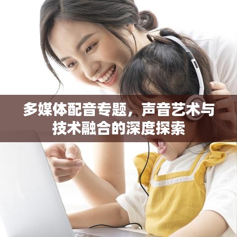 多媒體配音專題，聲音藝術(shù)與技術(shù)融合的深度探索