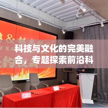 科技與文化的完美融合，專(zhuān)題探索前沿科技文化交匯點(diǎn)