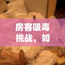 房客吸毒挑戰(zhàn)，如何應(yīng)對(duì)與責(zé)任擔(dān)當(dāng)專題解析