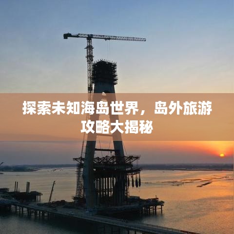 探索未知海島世界，島外旅游攻略大揭秘