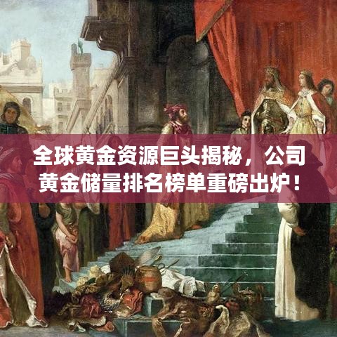 全球黃金資源巨頭揭秘，公司黃金儲量排名榜單重磅出爐！
