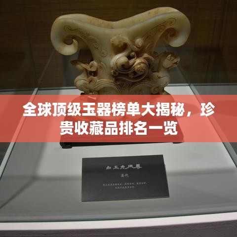 全球頂級(jí)玉器榜單大揭秘，珍貴收藏品排名一覽