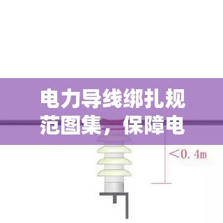 電力導線綁扎規(guī)范圖集，保障電力設施安全運行的實用指南