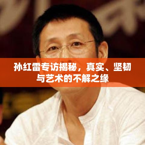 孫紅雷專訪揭秘，真實、堅韌與藝術(shù)的不解之緣