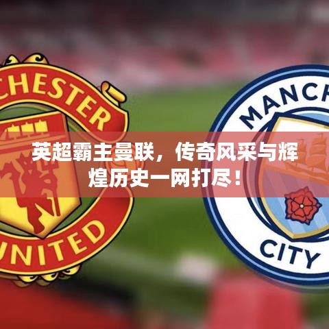 英超霸主曼聯(lián)，傳奇風(fēng)采與輝煌歷史一網(wǎng)打盡！