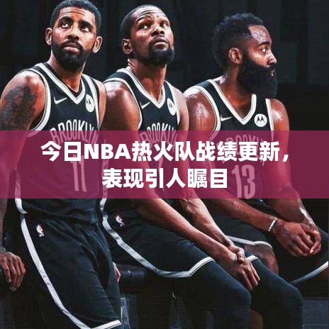 今日NBA熱火隊?wèi)?zhàn)績更新，表現(xiàn)引人矚目