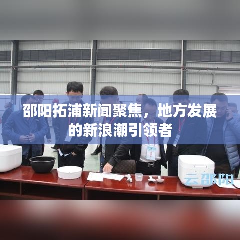 邵陽拓浦新聞聚焦，地方發(fā)展的新浪潮引領(lǐng)者