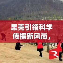 果殼引領(lǐng)科學(xué)傳播新風(fēng)尚，引領(lǐng)潮流的科學(xué)普及宣傳！